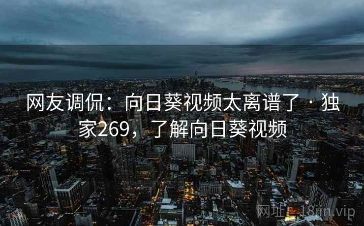 网友调侃：向日葵视频太离谱了 · 独家269，了解向日葵视频