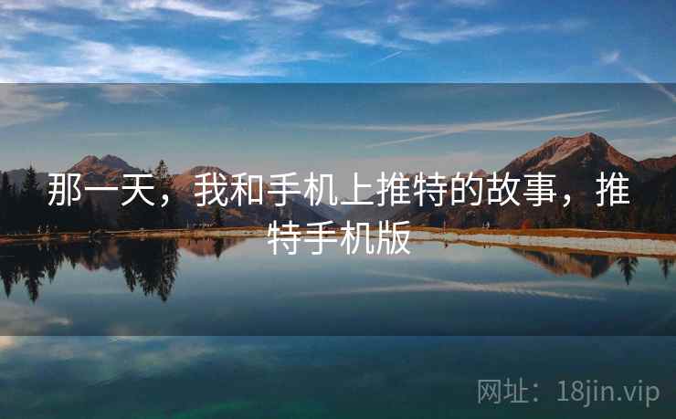 那一天,我和手机上推特的故事,推特手机版 那一天,我和手机上推特的故事,推特手机版