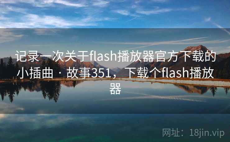 记录一次关于flash播放器官方下载的小插曲 · 故事351，下载个flash播放器
