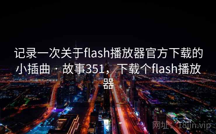 记录一次关于flash播放器官方下载的小插曲 · 故事351，下载个flash播放器