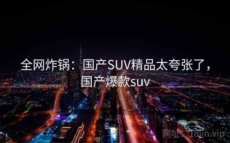 全网炸锅：国产SUV精品太夸张了，国产爆款suv