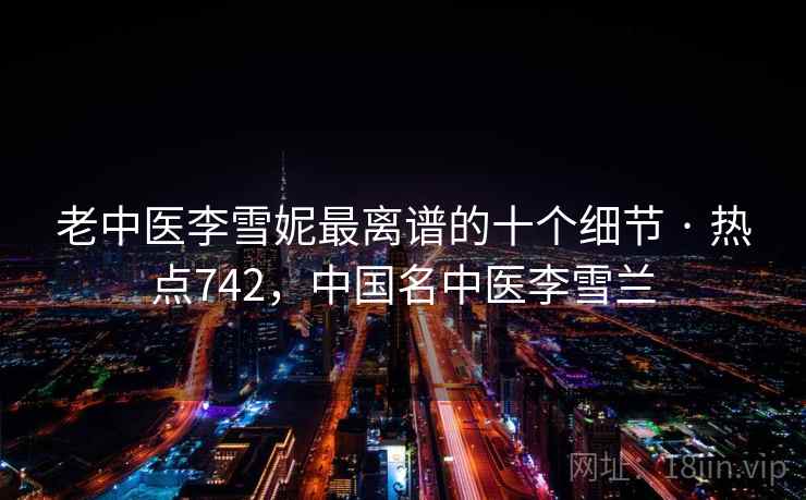 老中医李雪妮最离谱的十个细节 · 热点742，中国名中医李雪兰