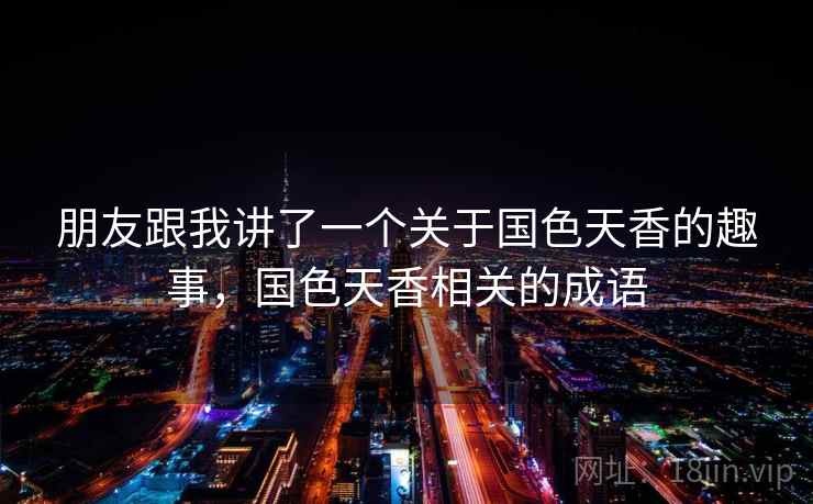 朋友跟我讲了一个关于国色天香的趣事，国色天香相关的成语