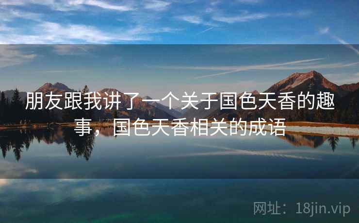 朋友跟我讲了一个关于国色天香的趣事，国色天香相关的成语