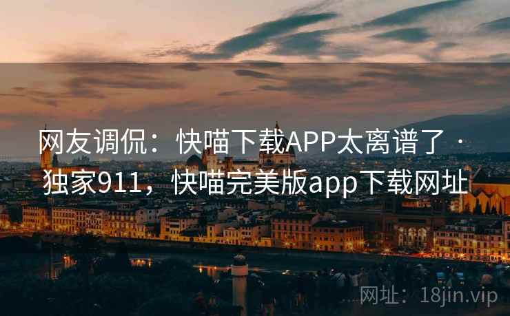 网友调侃:快喵下载APP太离谱了 · 独家911,快喵完美版app下载网址 网友调侃:快喵下载APP太离谱了 · 独家911,快喵完美版app下载网址