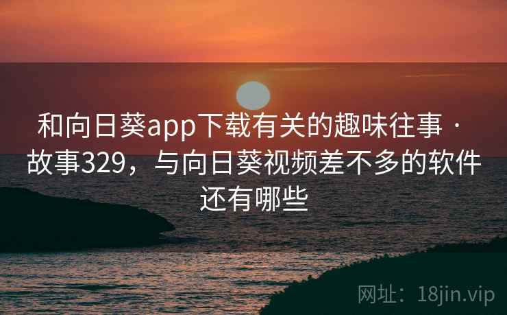 和向日葵app下载有关的趣味往事 · 故事329，与向日葵视频差不多的软件还有哪些