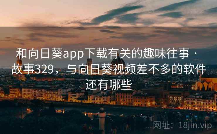 和向日葵app下载有关的趣味往事 · 故事329，与向日葵视频差不多的软件还有哪些