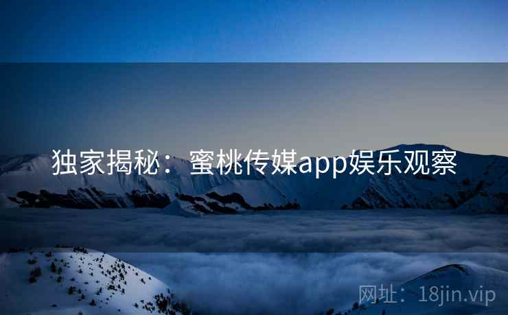 独家揭秘:蜜桃传媒app娱乐观察 独家揭秘:蜜桃传媒app娱乐观察