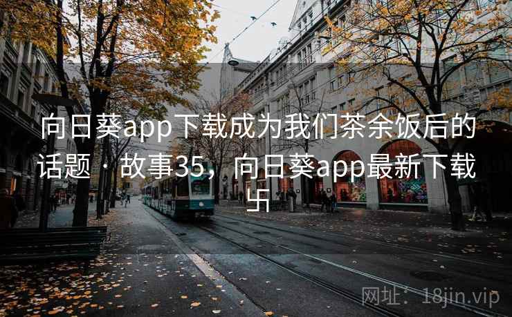 向日葵app下载成为我们茶余饭后的话题 · 故事35，向日葵app最新下载卐
