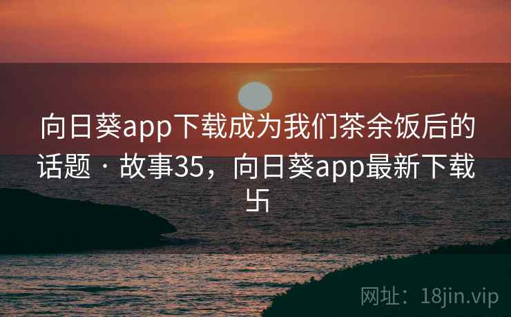 向日葵app下载成为我们茶余饭后的话题 · 故事35，向日葵app最新下载卐
