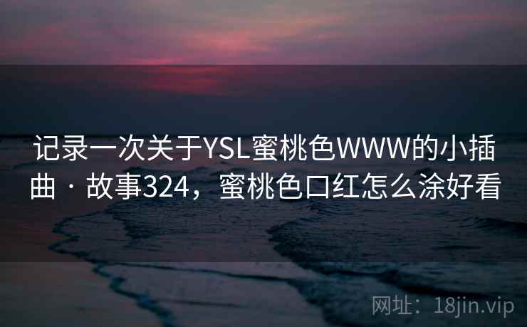 记录一次关于YSL蜜桃色WWW的小插曲 · 故事324，蜜桃色口红怎么涂好看