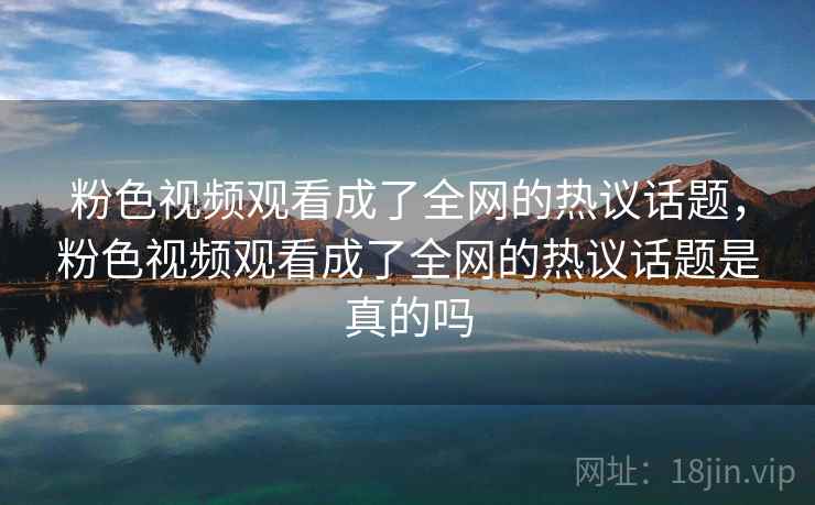 粉色视频观看成了全网的热议话题，粉色视频观看成了全网的热议话题是真的吗