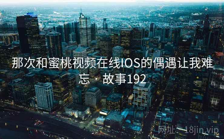 那次和蜜桃视频在线IOS的偶遇让我难忘 · 故事192