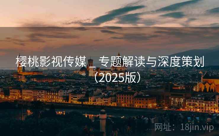 樱桃影视传媒 _ 专题解读与深度策划(2025版) 樱桃影视传媒 _ 专题解读与深度策划(2025版)