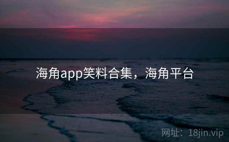 海角app笑料合集，海角平台