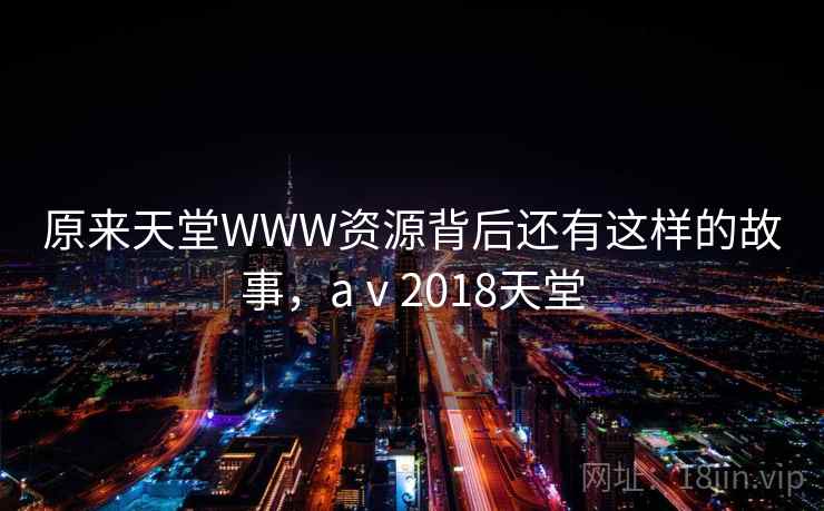 原来天堂WWW资源背后还有这样的故事，aⅴ2018天堂