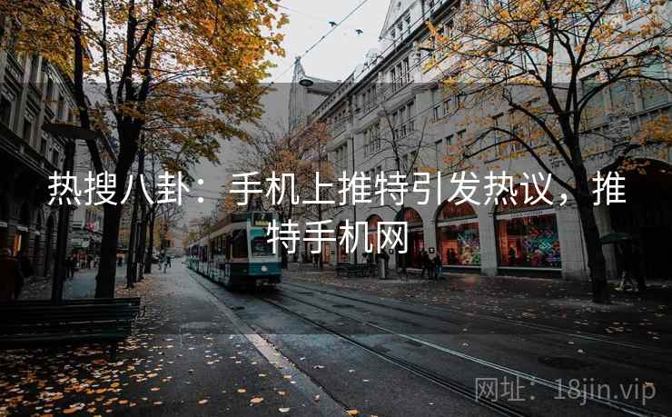 热搜八卦：手机上推特引发热议，推特手机网