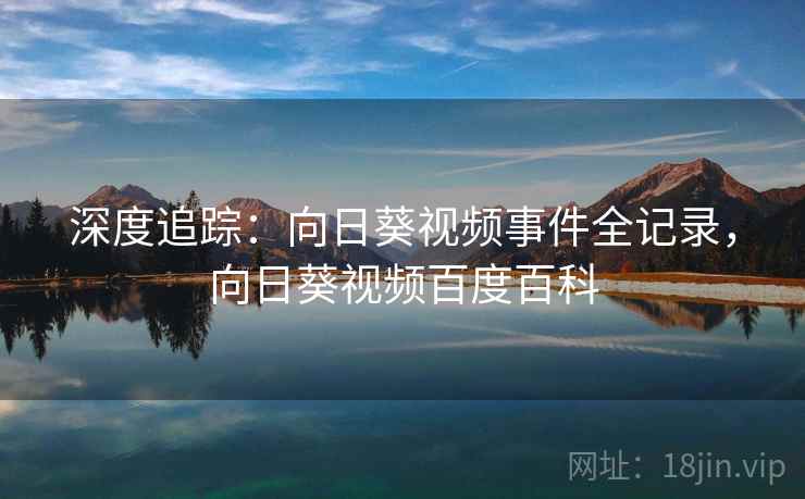 深度追踪：向日葵视频事件全记录，向日葵视频百度百科