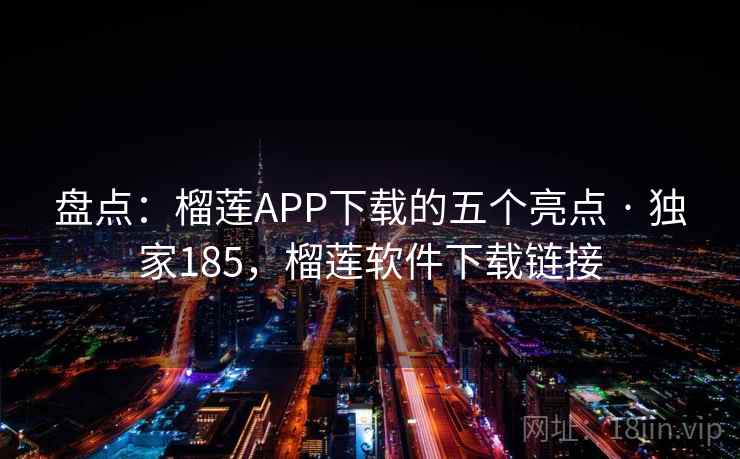 盘点：榴莲APP下载的五个亮点 · 独家185，榴莲软件下载链接