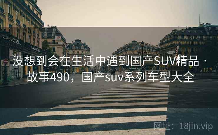 没想到会在生活中遇到国产SUV精品 · 故事490，国产suv系列车型大全