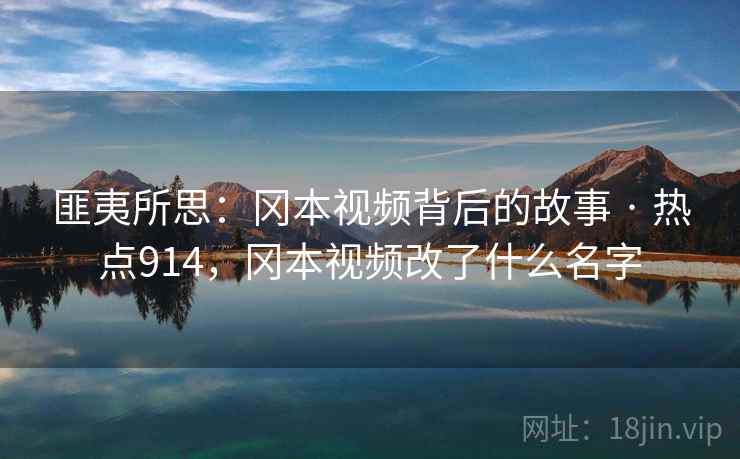 匪夷所思：冈本视频背后的故事 · 热点914，冈本视频改了什么名字