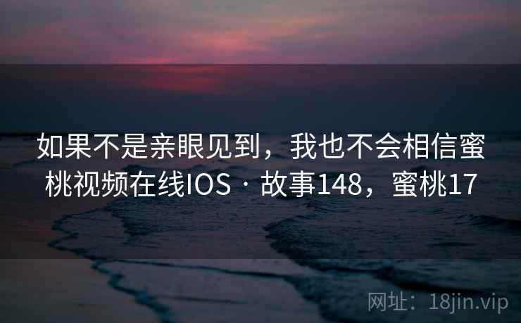 如果不是亲眼见到，我也不会相信蜜桃视频在线IOS · 故事148，蜜桃17