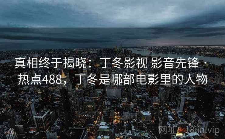 真相终于揭晓：丁冬影视 影音先锋 · 热点488，丁冬是哪部电影里的人物