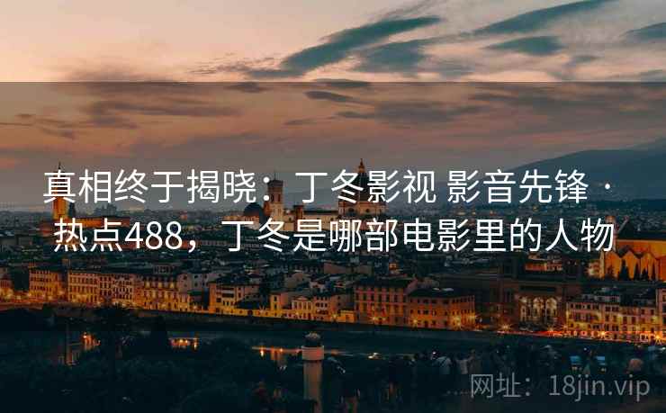 真相终于揭晓：丁冬影视 影音先锋 · 热点488，丁冬是哪部电影里的人物