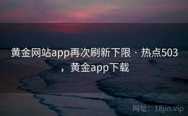 黄金网站app再次刷新下限 · 热点503，黄金app下载