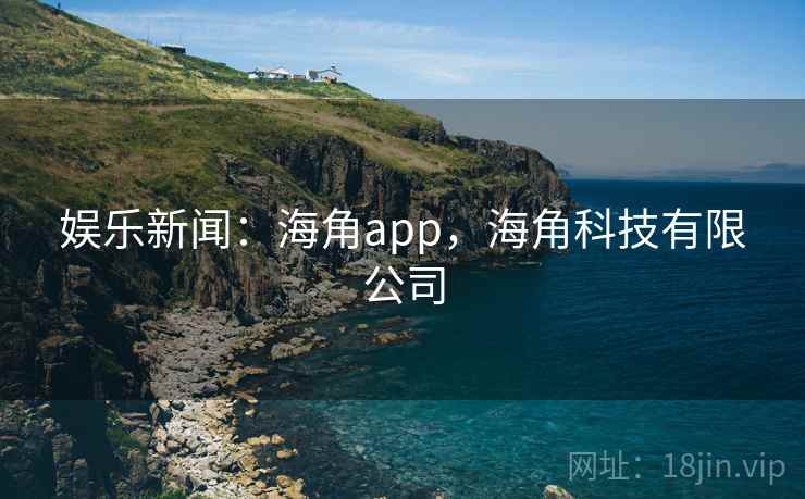 娱乐新闻:海角app,海角科技有限公司 娱乐新闻:海角app,海角科技有限公司