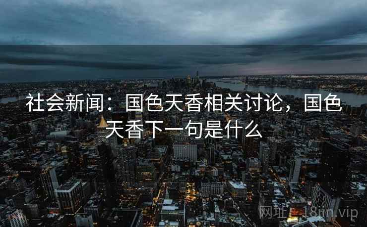 社会新闻:国色天香相关讨论,国色天香下一句是什么 社会新闻:国色天香相关讨论,国色天香下一句是什么