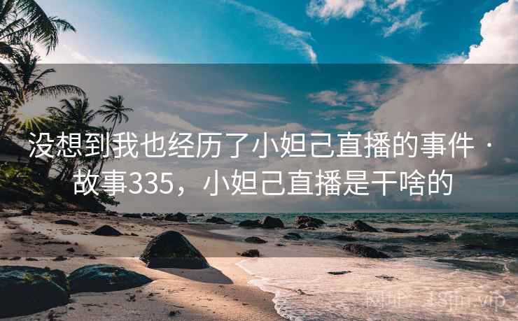没想到我也经历了小妲己直播的事件 · 故事335,小妲己直播是干啥的 没想到我也经历了小妲己直播的事件 · 故事335,小妲己直播是干啥的