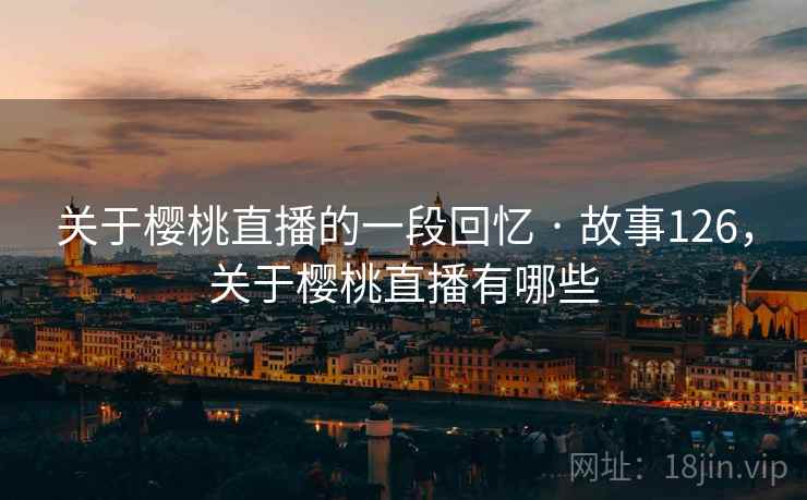 关于樱桃直播的一段回忆 · 故事126,关于樱桃直播有哪些 关于樱桃直播的一段回忆 · 故事126,关于樱桃直播有哪些