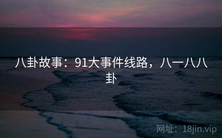 八卦故事:91大事件线路,八一八八卦 八卦故事:91大事件线路,八一八八卦