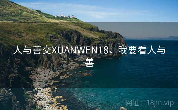 人与善交XUANWEN18,我要看人与善 人与善交XUANWEN18,我要看人与善