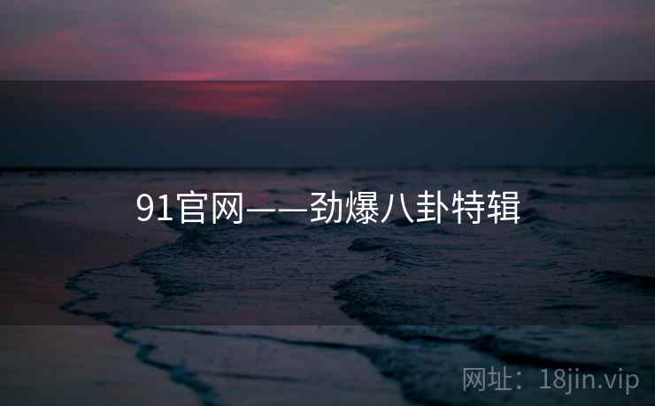 91官网——劲爆八卦特辑