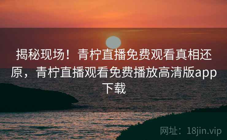 揭秘现场!青柠直播免费观看真相还原,青柠直播观看免费播放高清版app下载 揭秘现场!青柠直播免费观看真相还原,青柠直播观看免费播放高清版app下载